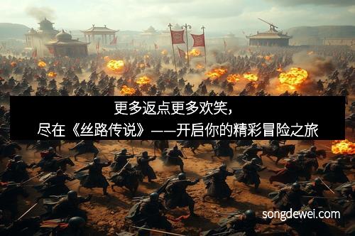 更多返点更多欢笑，尽在《丝路传说》——开启你的精彩冒险之旅