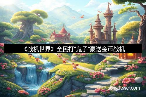 《战机世界》全民打“鬼子”豪送金币战机