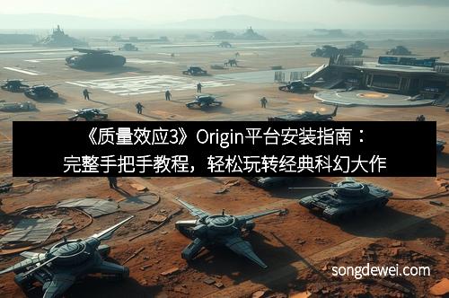 《质量效应3》Origin平台安装指南：完整手把手教程，轻松玩转经典科幻大作