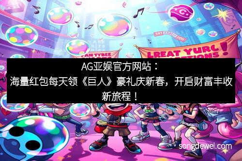AG亚娱官方网站：海量红包每天领《巨人》豪礼庆新春，开启财富丰收新旅程！